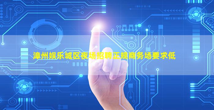 漳州娱乐城区夜场招聘正规商务场要求低